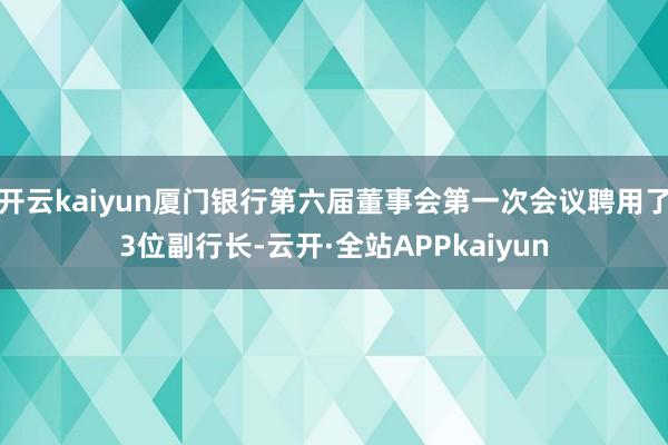 开云kaiyun厦门银行第六届董事会第一次会议聘用了3位副行长-云开·全站APPkaiyun