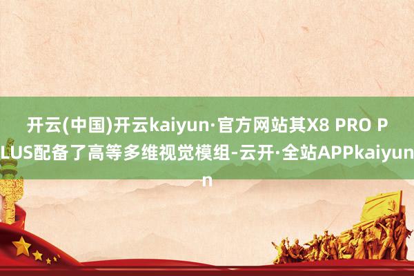 开云(中国)开云kaiyun·官方网站其X8 PRO PLUS配备了高等多维视觉模组-云开·全站APPkaiyun