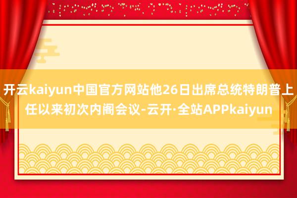 开云kaiyun中国官方网站他26日出席总统特朗普上任以来初次内阁会议-云开·全站APPkaiyun