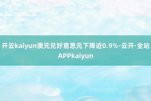 开云kaiyun澳元兑好意思元下降近0.9%-云开·全站APPkaiyun