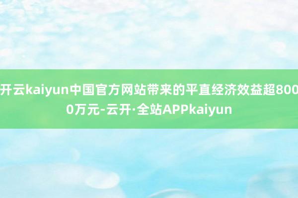 开云kaiyun中国官方网站带来的平直经济效益超8000万元-云开·全站APPkaiyun