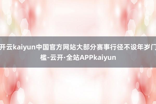 开云kaiyun中国官方网站大部分赛事行径不设年岁门槛-云开·全站APPkaiyun