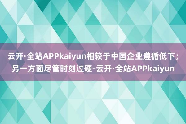 云开·全站APPkaiyun相较于中国企业遵循低下；另一方面尽管时刻过硬-云开·全站APPkaiyun